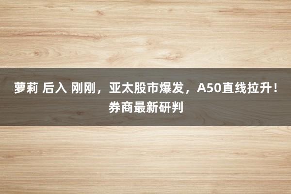 萝莉 后入 刚刚，亚太股市爆发，A50直线拉升！券商最新研判