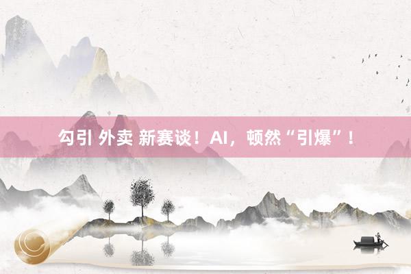 勾引 外卖 新赛谈！AI，顿然“引爆”！