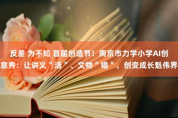 反差 为不知 首届创造节！南京市力学小学AI创意秀：让讲义＂活＂、文物＂唱＂，创变成长魁伟界