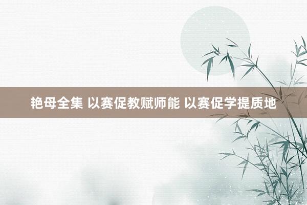 艳母全集 以赛促教赋师能 以赛促学提质地