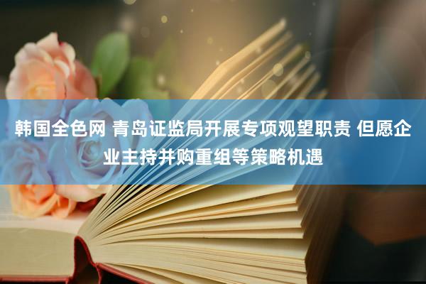韩国全色网 青岛证监局开展专项观望职责 但愿企业主持并购重组等策略机遇