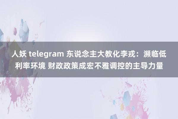人妖 telegram 东说念主大教化李戎：濒临低利率环境 财政政策成宏不雅调控的主导力量