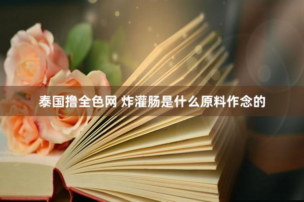 泰国撸全色网 炸灌肠是什么原料作念的