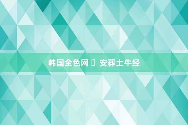 韩国全色网 ​安葬土牛经