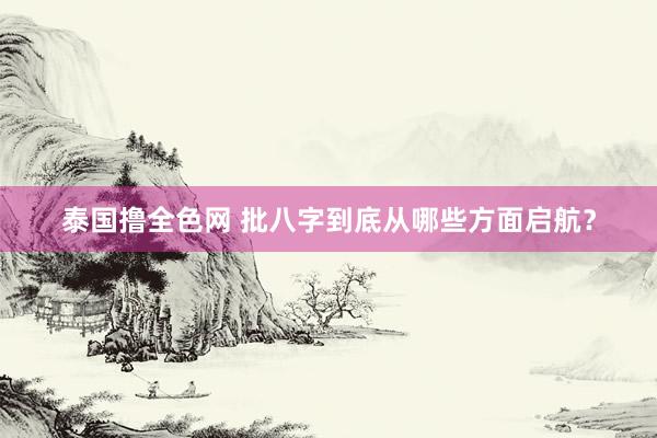泰国撸全色网 批八字到底从哪些方面启航？