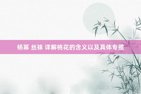 杨幂 丝袜 详解桃花的含义以及具体专揽