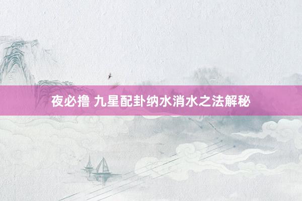 夜必撸 九星配卦纳水消水之法解秘