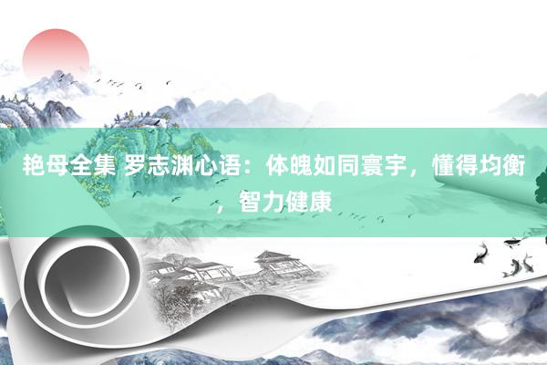 艳母全集 罗志渊心语：体魄如同寰宇，懂得均衡，智力健康