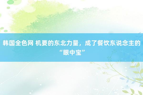 韩国全色网 机要的东北力量，成了餐饮东说念主的“眼中宝”