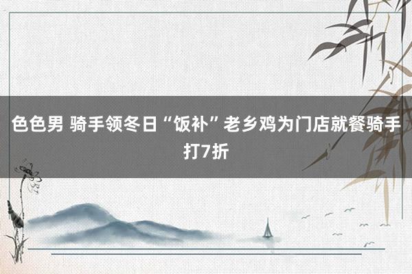 色色男 骑手领冬日“饭补”老乡鸡为门店就餐骑手打7折