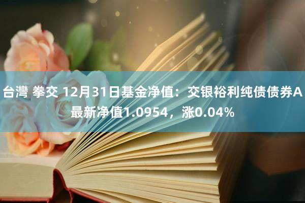 台灣 拳交 12月31日基金净值：交银裕利纯债债券A最新净值1.0954，涨0.04%