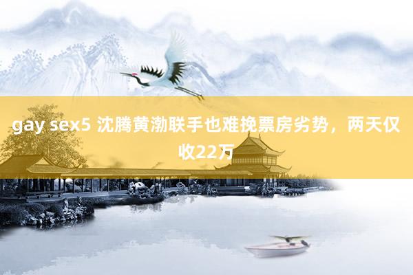 gay sex5 沈腾黄渤联手也难挽票房劣势，两天仅收22万