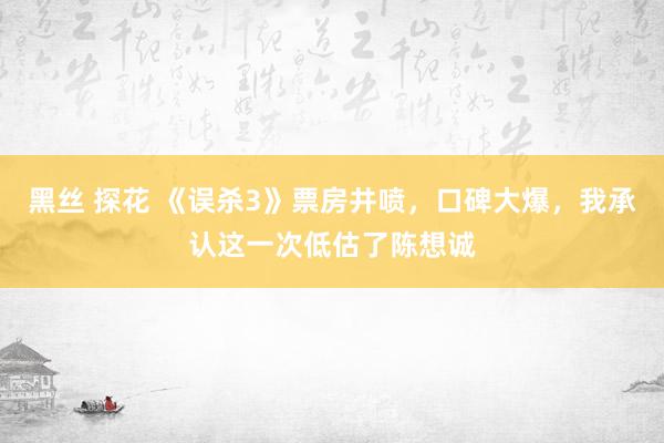 黑丝 探花 《误杀3》票房井喷，口碑大爆，我承认这一次低估了陈想诚