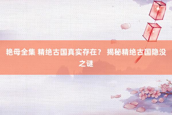 艳母全集 精绝古国真实存在？ 揭秘精绝古国隐没之谜