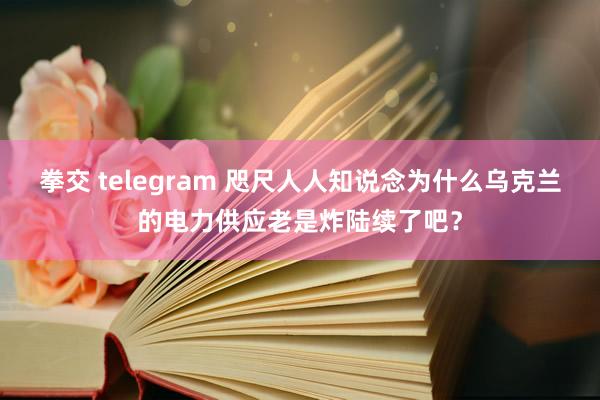 拳交 telegram 咫尺人人知说念为什么乌克兰的电力供应老是炸陆续了吧？