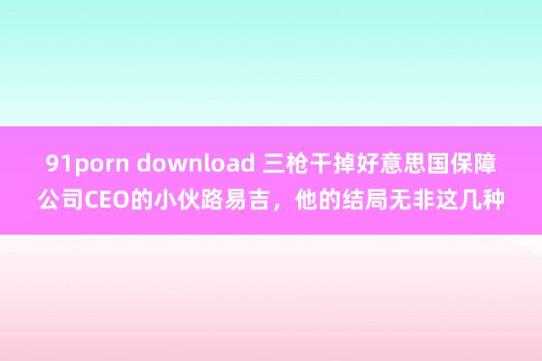 91porn download 三枪干掉好意思国保障公司CEO的小伙路易吉，他的结局无非这几种