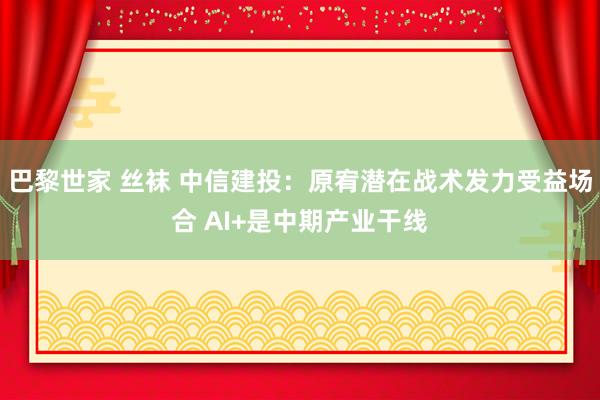 巴黎世家 丝袜 中信建投：原宥潜在战术发力受益场合 AI+是中期产业干线