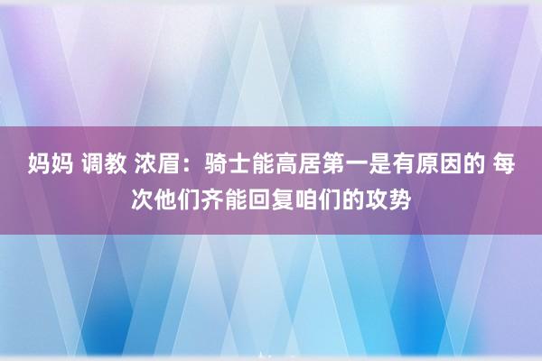 妈妈 调教 浓眉：骑士能高居第一是有原因的 每次他们齐能回复咱们的攻势