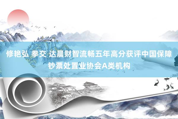 修艳弘 拳交 达晨财智流畅五年高分获评中国保障钞票处置业协会A类机构