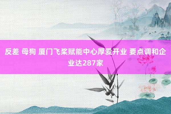 反差 母狗 厦门飞桨赋能中心厚爱开业 要点调和企业达287家