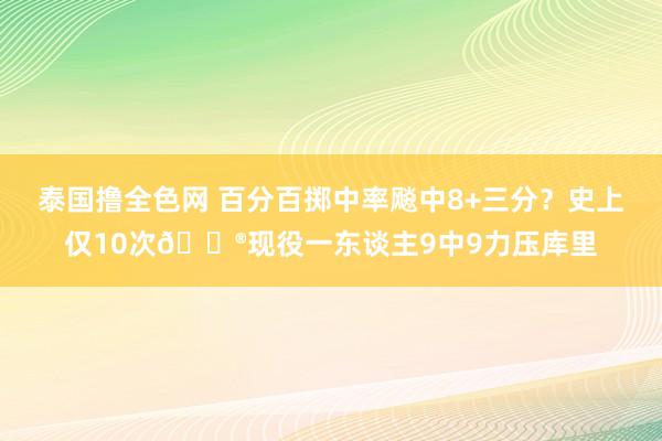 泰国撸全色网 百分百掷中率飚中8+三分？史上仅10次😮现役一东谈主9中9力压库里