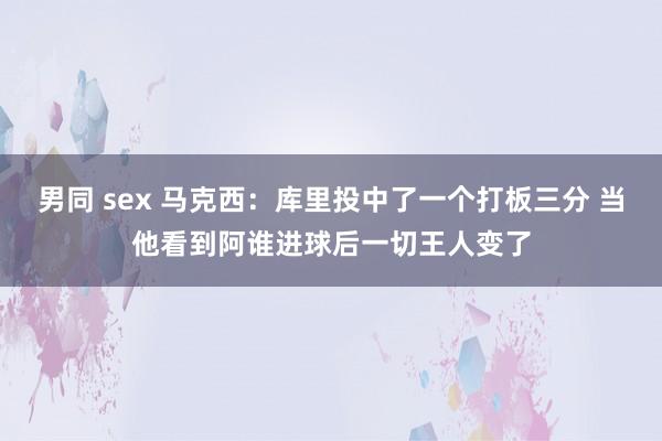 男同 sex 马克西：库里投中了一个打板三分 当他看到阿谁进球后一切王人变了