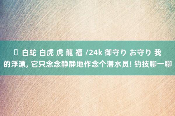 ✨白蛇 白虎 虎 龍 福 /24k 御守り お守り 我的浮漂， 它只念念静静地作念个潜水员! 钓技聊一聊