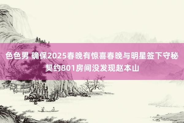 色色男 确保2025春晚有惊喜春晚与明星签下守秘契约801房间没发现赵本山