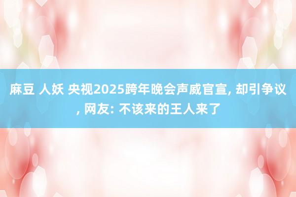 麻豆 人妖 央视2025跨年晚会声威官宣， 却引争议， 网友: 不该来的王人来了