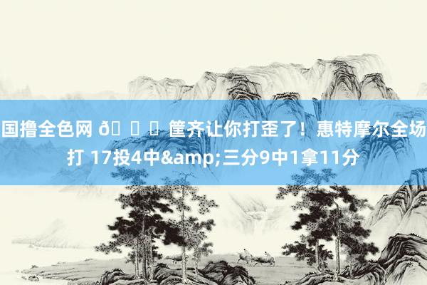泰国撸全色网 🙄筐齐让你打歪了！惠特摩尔全场乱打 17投4中&三分9中1拿11分