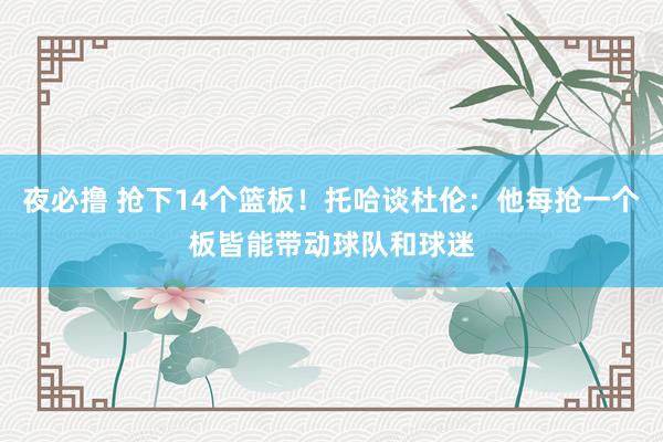 夜必撸 抢下14个篮板！托哈谈杜伦：他每抢一个板皆能带动球队和球迷
