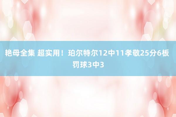 艳母全集 超实用！珀尔特尔12中11孝敬25分6板 罚球3中3