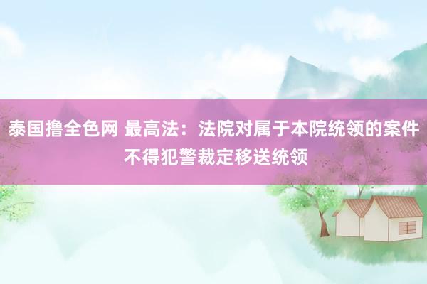 泰国撸全色网 最高法：法院对属于本院统领的案件 不得犯警裁定移送统领