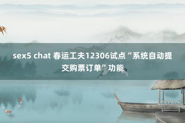 sex5 chat 春运工夫12306试点“系统自动提交购票订单”功能