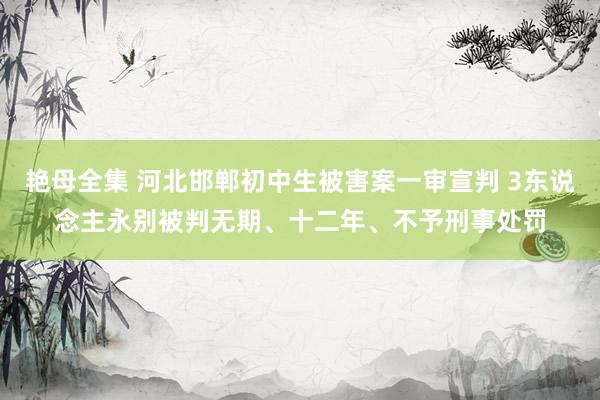 艳母全集 河北邯郸初中生被害案一审宣判 3东说念主永别被判无期、十二年、不予刑事处罚