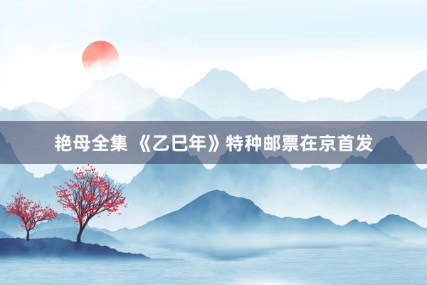 艳母全集 《乙巳年》特种邮票在京首发