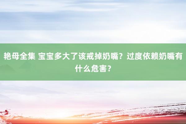 艳母全集 宝宝多大了该戒掉奶嘴？过度依赖奶嘴有什么危害？