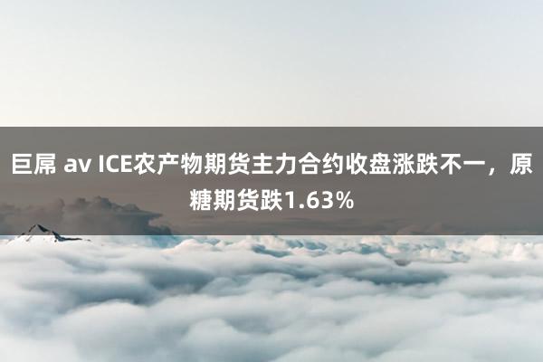 巨屌 av ICE农产物期货主力合约收盘涨跌不一，原糖期货跌1.63%