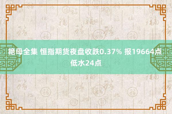 艳母全集 恒指期货夜盘收跌0.37% 报19664点 低水24点