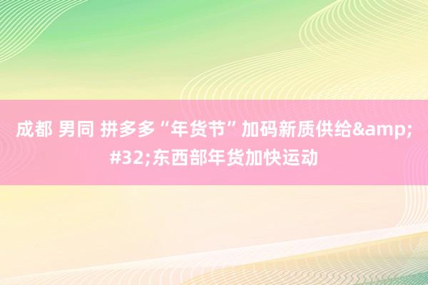 成都 男同 拼多多“年货节”加码新质供给&#32;东西部年货加快运动