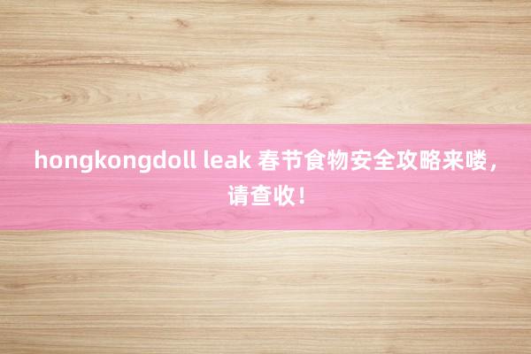 hongkongdoll leak 春节食物安全攻略来喽，请查收！