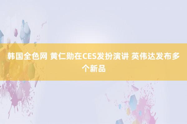 韩国全色网 黄仁勋在CES发扮演讲 英伟达发布多个新品