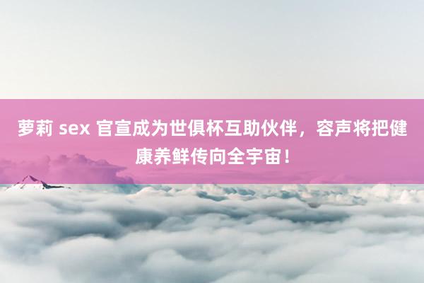 萝莉 sex 官宣成为世俱杯互助伙伴，容声将把健康养鲜传向全宇宙！