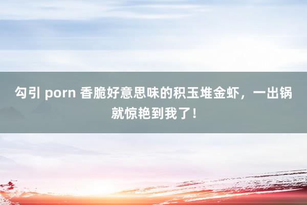 勾引 porn 香脆好意思味的积玉堆金虾，一出锅就惊艳到我了！