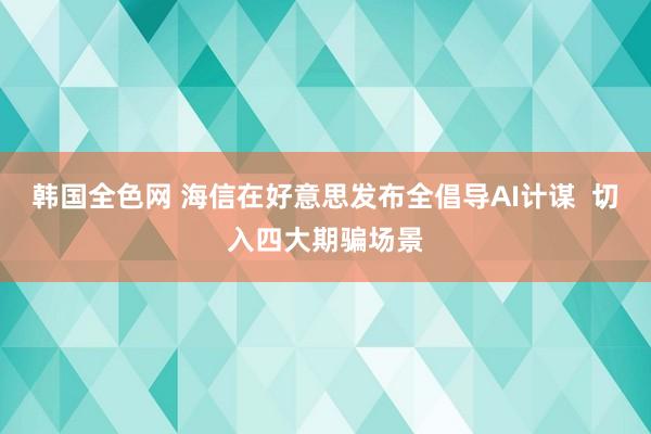 韩国全色网 海信在好意思发布全倡导AI计谋  切入四大期骗场景