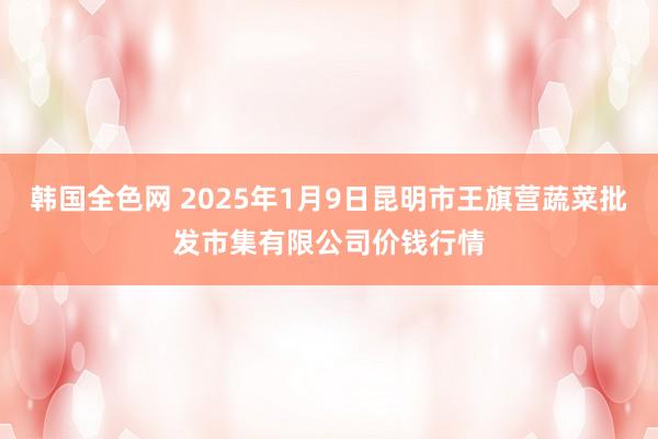 韩国全色网 2025年1月9日昆明市王旗营蔬菜批发市集有限公司价钱行情