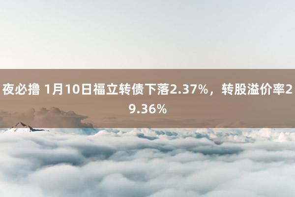 夜必撸 1月10日福立转债下落2.37%，转股溢价率29.36%