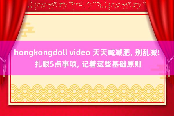 hongkongdoll video 天天喊减肥， 别乱减! 扎眼5点事项， 记着这些基础原则