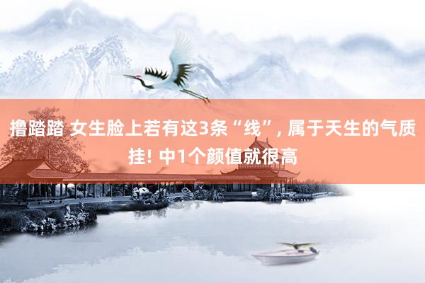 撸踏踏 女生脸上若有这3条“线”， 属于天生的气质挂! 中1个颜值就很高
