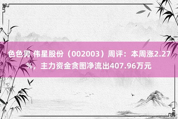 色色男 伟星股份（002003）周评：本周涨2.27%，主力资金贪图净流出407.96万元